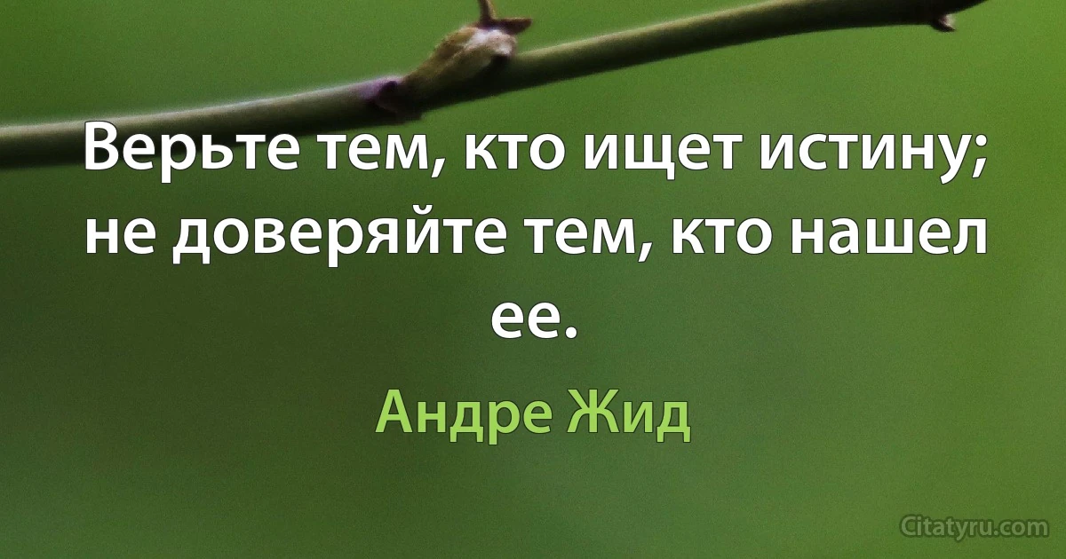 Верьте тем, кто ищет истину; не доверяйте тем, кто нашел ее. (Андре Жид)