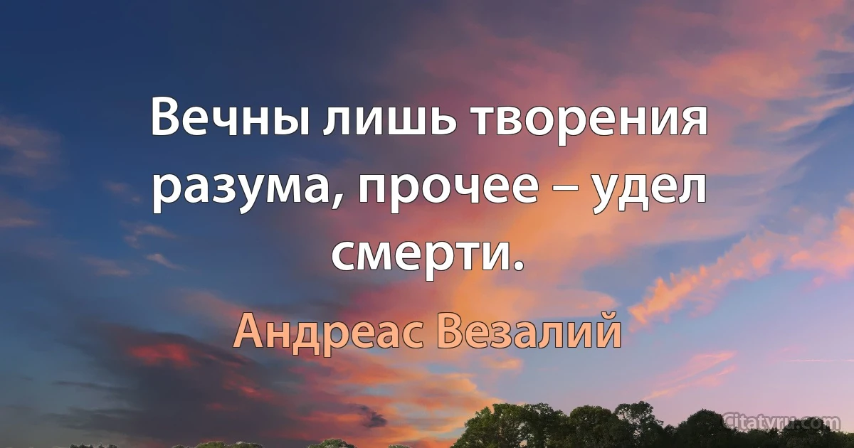 Вечны лишь творения разума, прочее – удел смерти. (Андреас Везалий)