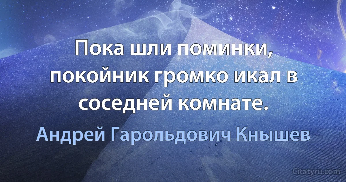 Пока шли поминки, покойник громко икал в соседней комнате. (Андрей Гарольдович Кнышев)