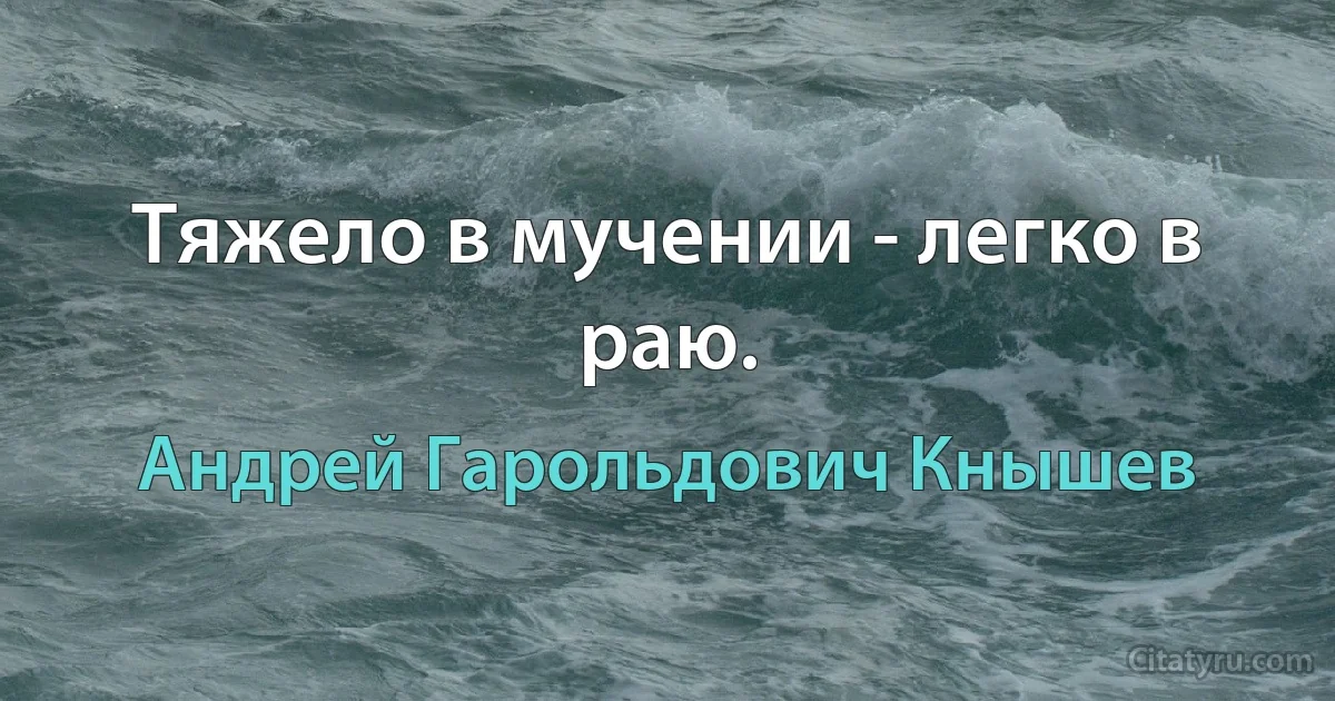 Тяжело в мучении - легко в раю. (Андрей Гарольдович Кнышев)