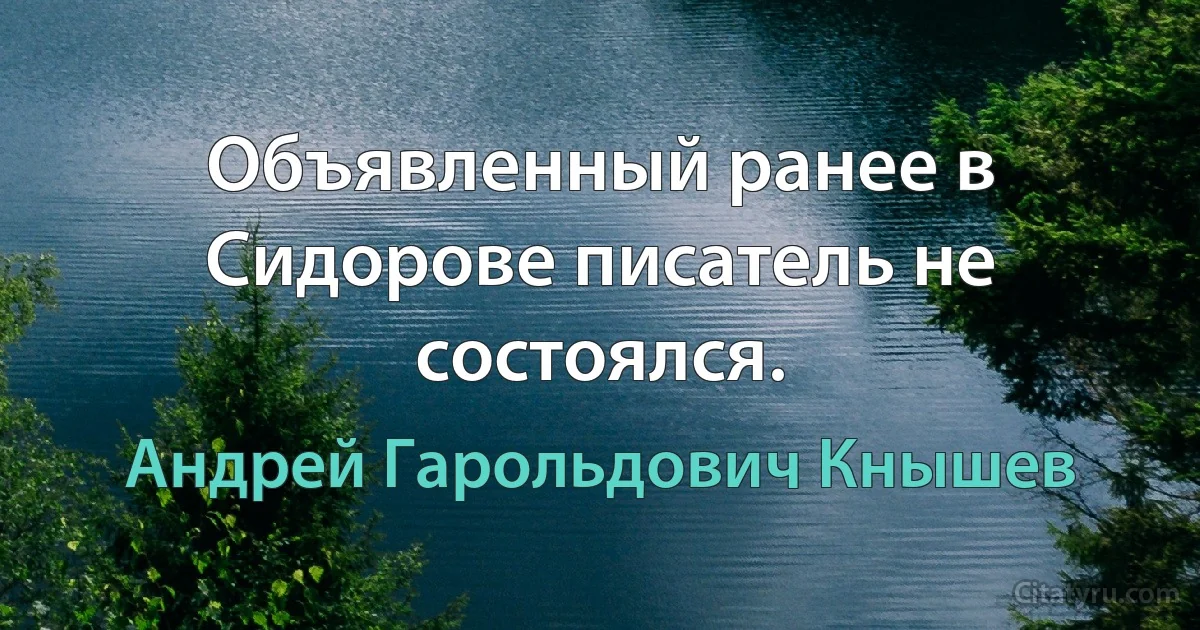 Объявленный ранее в Сидорове писатель не состоялся. (Андрей Гарольдович Кнышев)