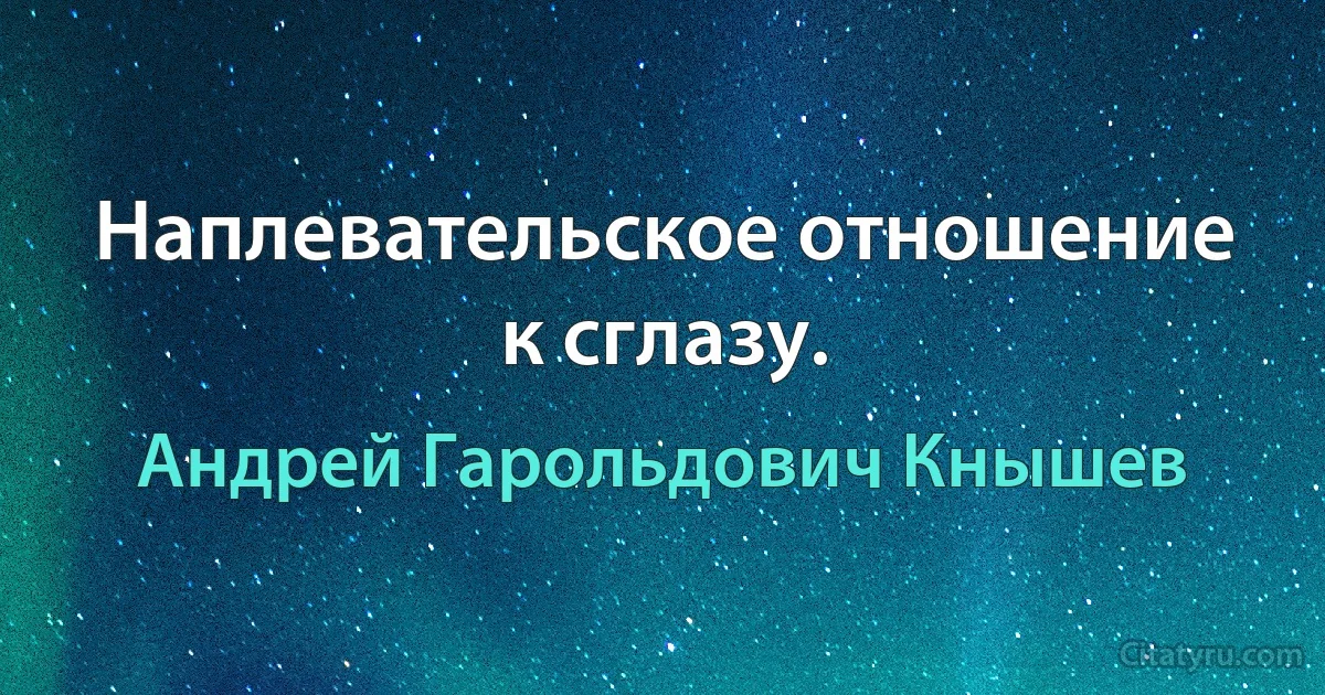 Наплевательское отношение к сглазу. (Андрей Гарольдович Кнышев)