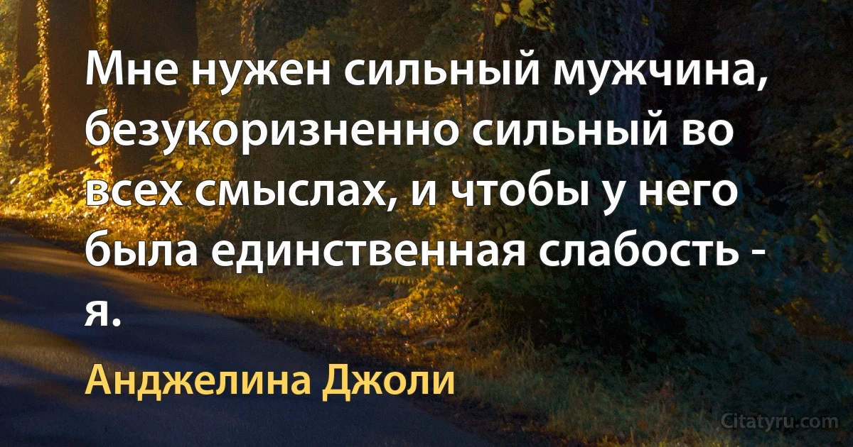 Мне нужен сильный мужчина, безукоризненно сильный во всех смыслах, и чтобы у него была единственная слабость - я. (Анджелина Джоли)