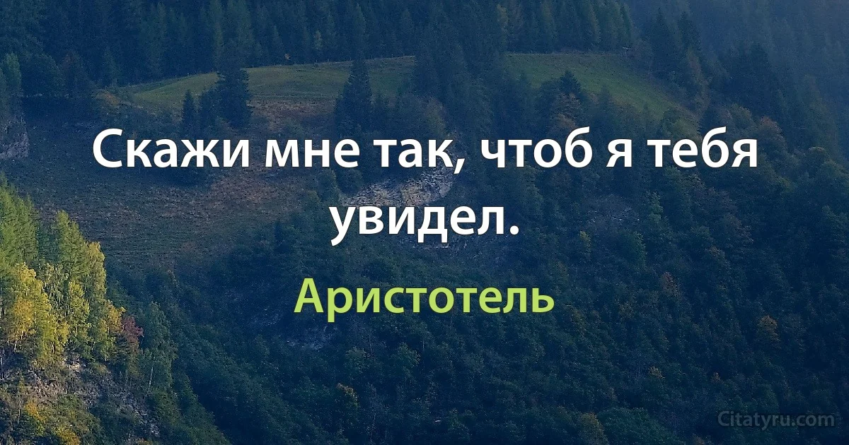 Скажи мне так, чтоб я тебя увидел. (Аристотель)