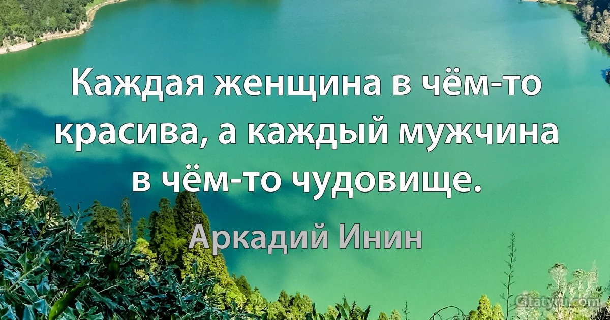 Каждая женщина в чём-то красива, а каждый мужчина в чём-то чудовище. (Аркадий Инин)