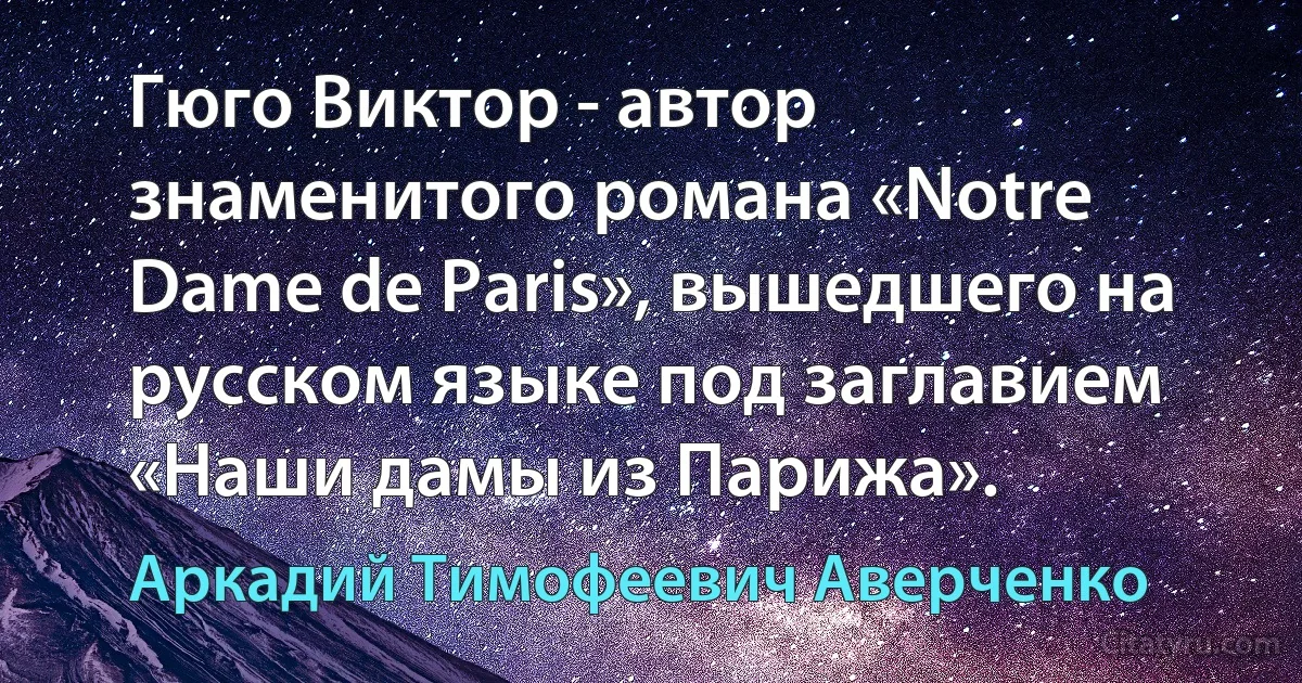 Гюго Виктор - автор знаменитого романа «Notre Dame de Paris», вышедшего на русском языке под заглавием «Наши дамы из Парижа». (Аркадий Тимофеевич Аверченко)