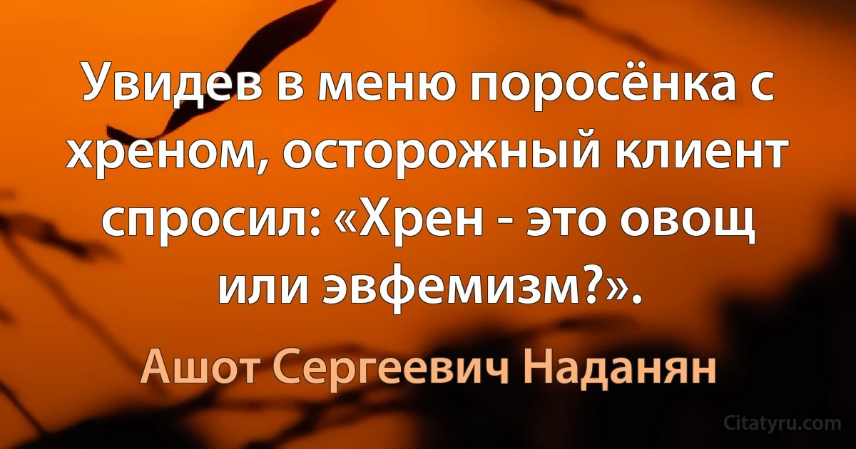 Увидев в меню поросёнка с хреном, осторожный клиент спросил: «Хрен - это овощ или эвфемизм?». (Ашот Сергеевич Наданян)