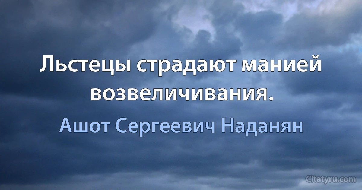 Льстецы страдают манией возвеличивания. (Ашот Сергеевич Наданян)