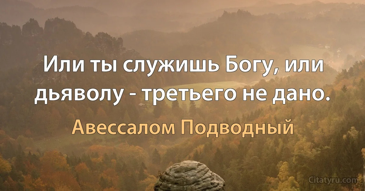 Или ты служишь Богу, или дьяволу - третьего не дано. (Авессалом Подводный)