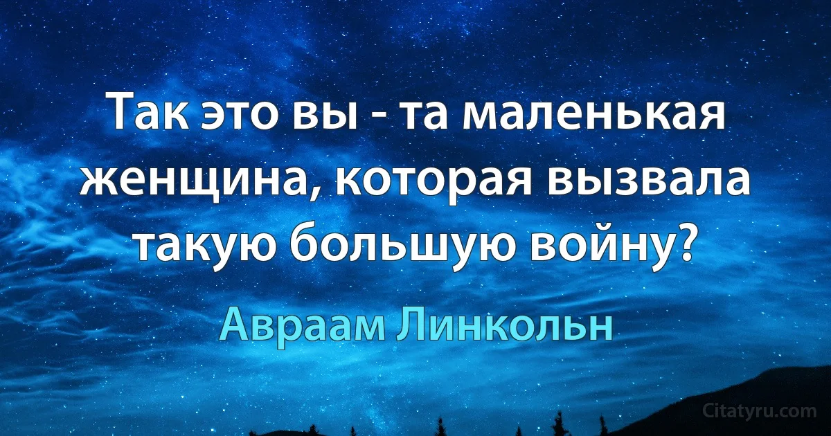 Так это вы - та маленькая женщина, которая вызвала такую большую войну? (Авраам Линкольн)