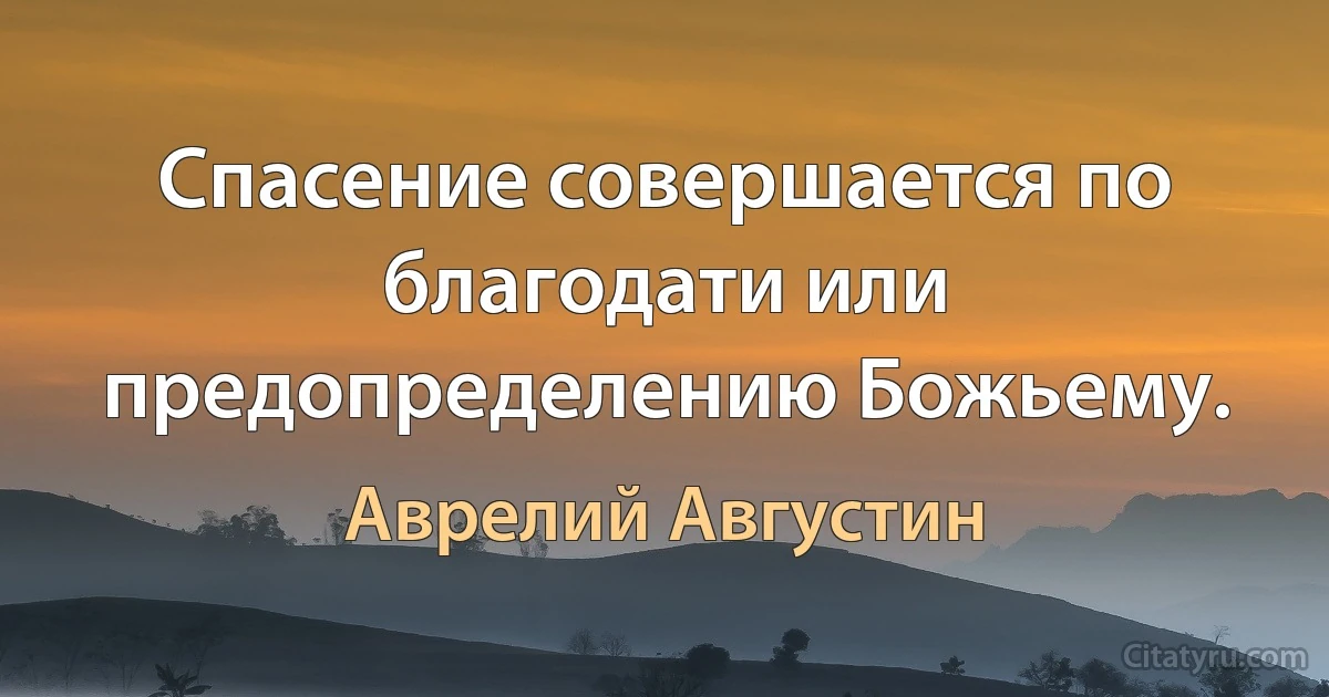 Спасение совершается по благодати или предопределению Божьему. (Аврелий Августин)