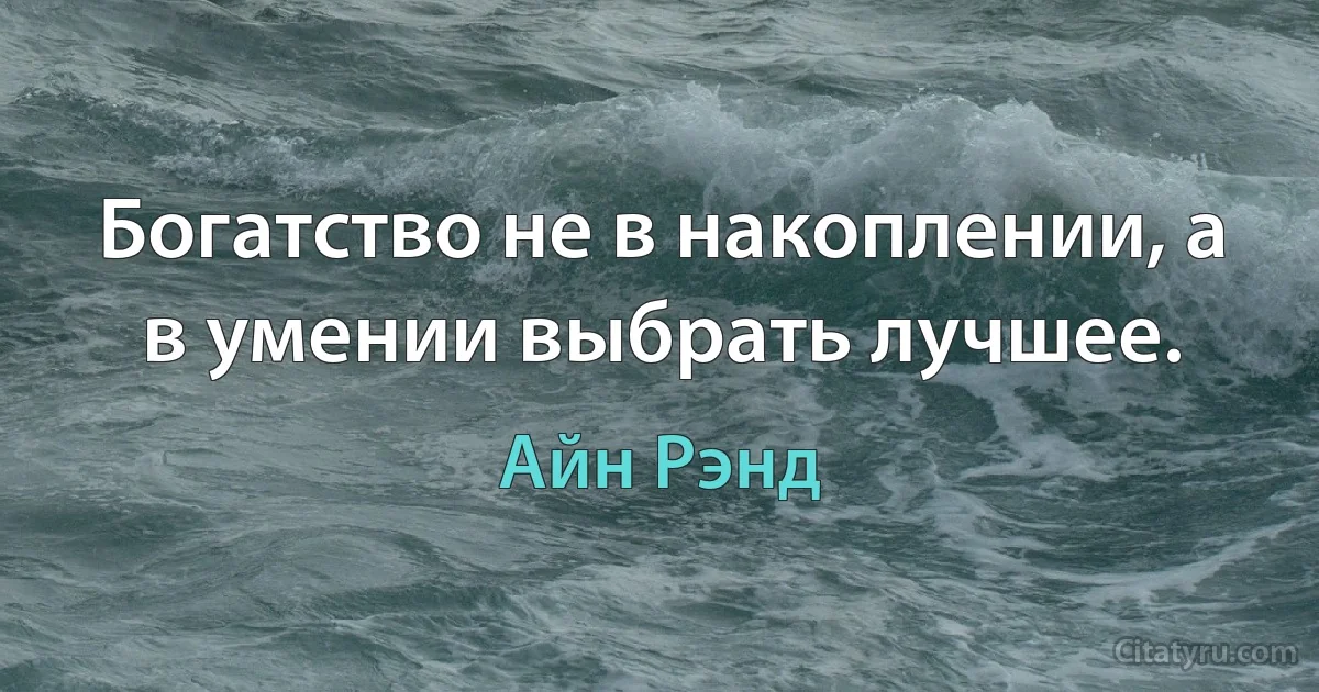 Богатство не в накоплении, а в умении выбрать лучшее. (Айн Рэнд)