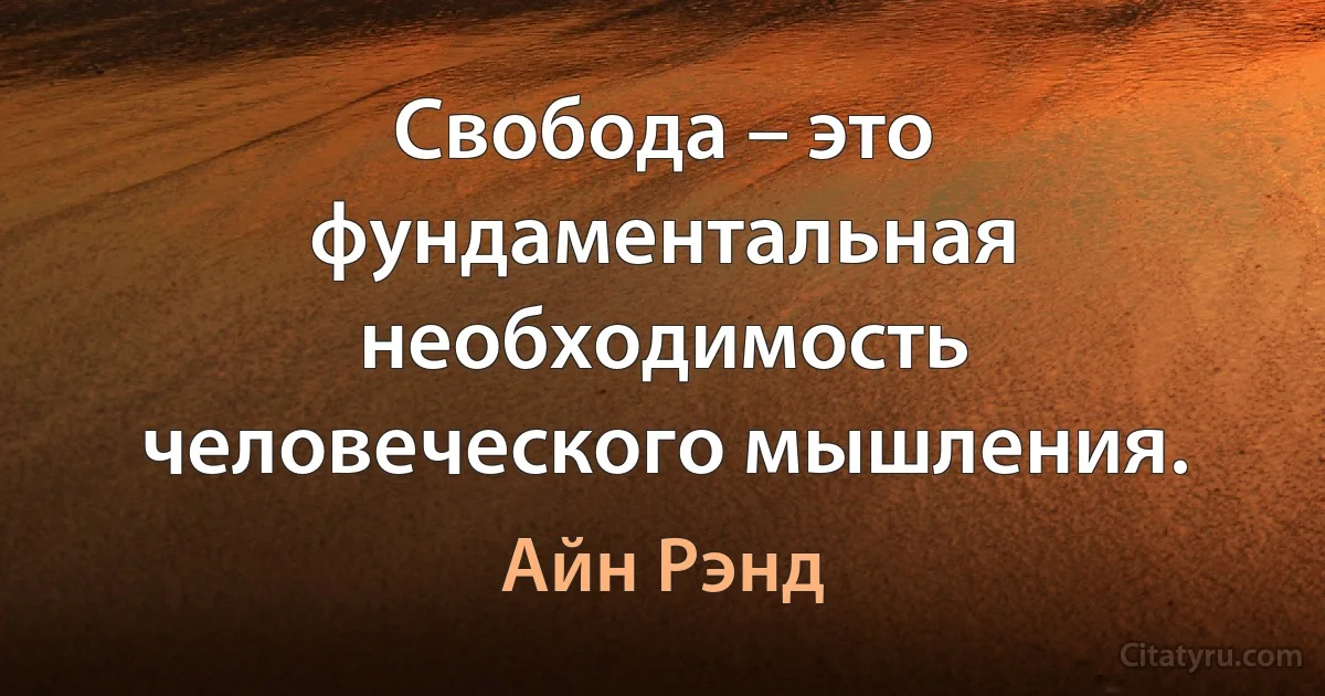 Свобода – это фундаментальная необходимость человеческого мышления. (Айн Рэнд)