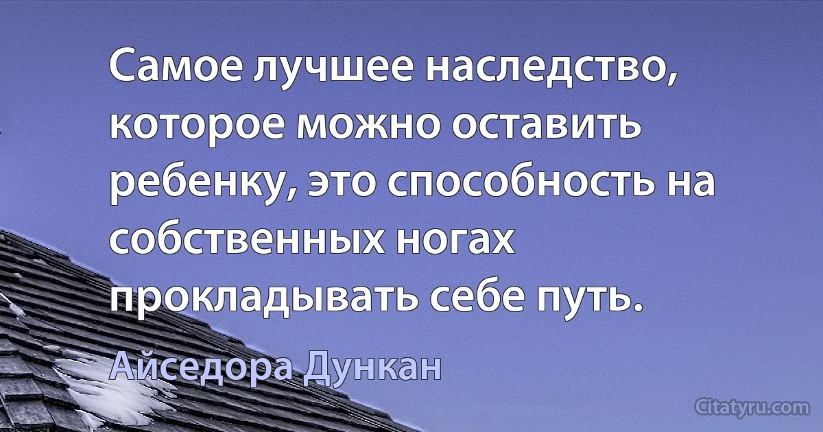 Самое лучшее наследство, которое можно оставить ребенку, это способность на собственных ногах прокладывать себе путь. (Айседора Дункан)