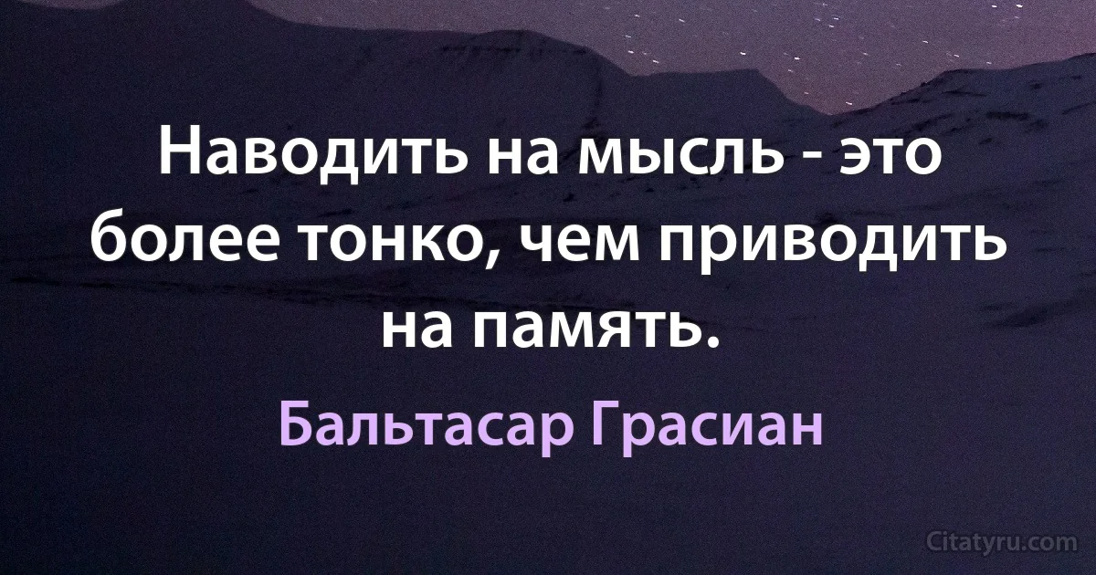 Наводить на мысль - это более тонко, чем приводить на память. (Бальтасар Грасиан)