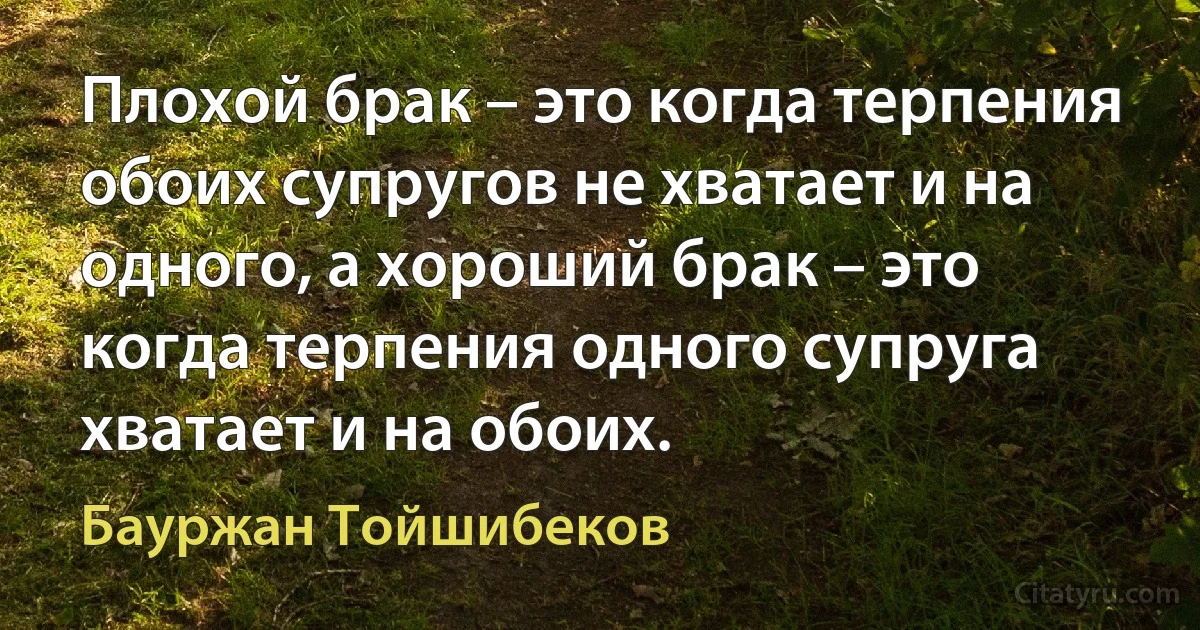 Плохой брак – это когда терпения обоих супругов не хватает и на одного, а хороший брак – это когда терпения одного супруга хватает и на обоих. (Бауржан Тойшибеков)