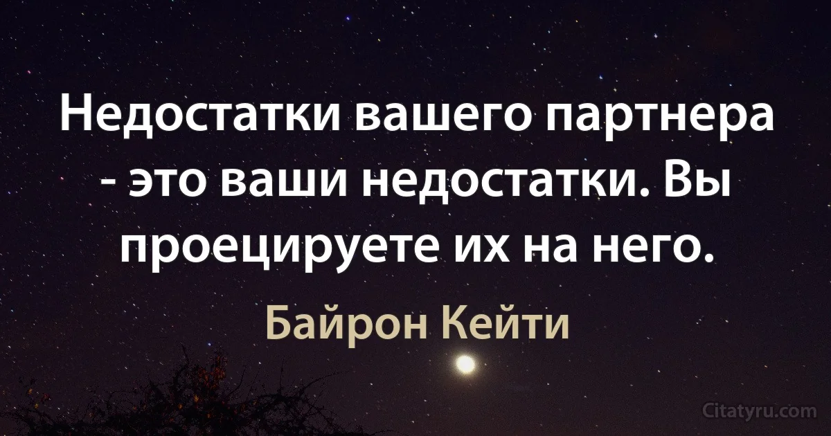 Недостатки вашего партнера - это ваши недостатки. Вы проецируете их на него. (Байрон Кейти)