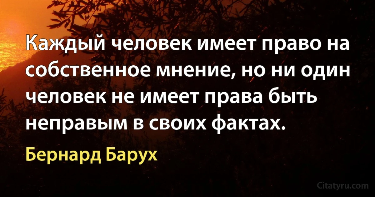 Каждый человек имеет право на собственное мнение, но ни один человек не имеет права быть неправым в своих фактах. (Бернард Барух)