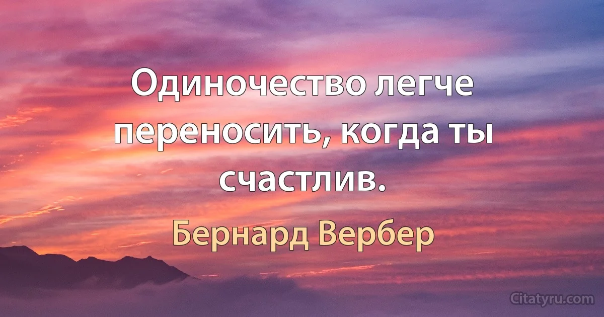 Одиночество легче переносить, когда ты счастлив. (Бернард Вербер)