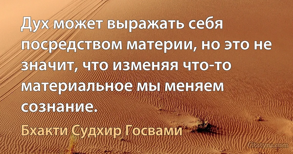 Дух может выражать себя поcредством материи, но это не значит, что изменяя что-то материальное мы меняем сознание. (Бхакти Судхир Госвами)