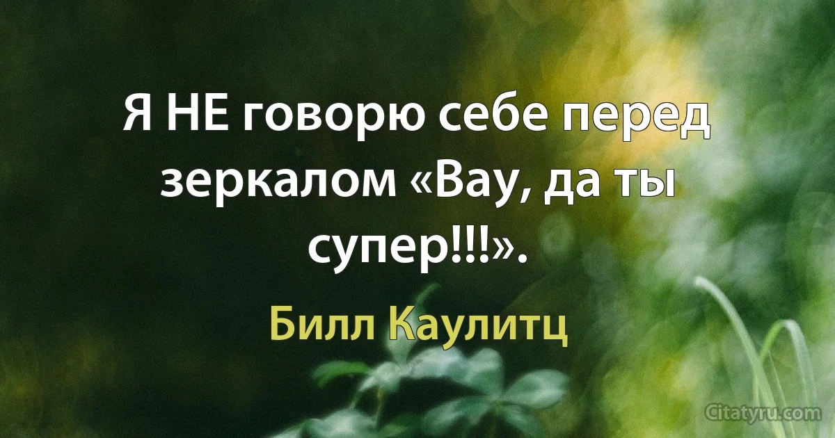 Я НЕ говорю себе перед зеркалом «Вау, да ты супер!!!». (Билл Каулитц)