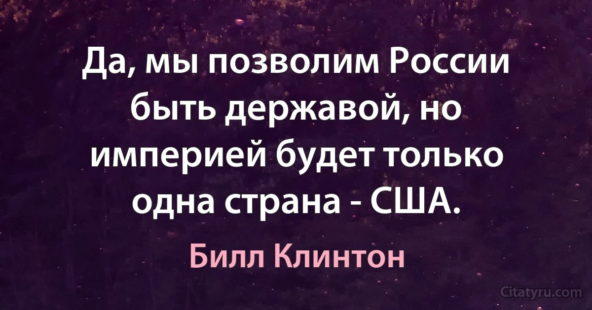 Да, мы позволим России быть державой, но империей будет только одна страна - США. (Билл Клинтон)