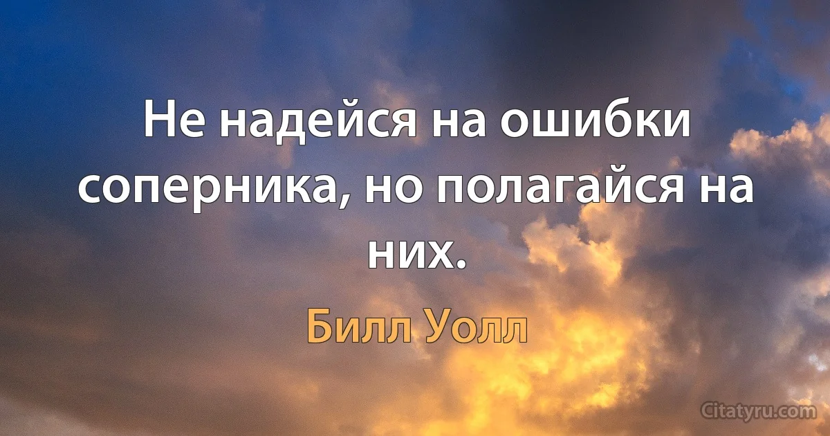 Не надейся на ошибки соперника, но полагайся на них. (Билл Уолл)