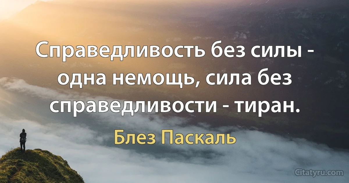 Справедливость без силы - одна немощь, сила без справедливости - тиран. (Блез Паскаль)