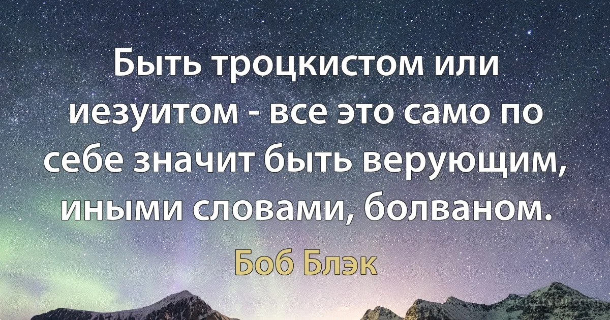 Быть троцкистом или иезуитом - все это само по себе значит быть верующим, иными словами, болваном. (Боб Блэк)