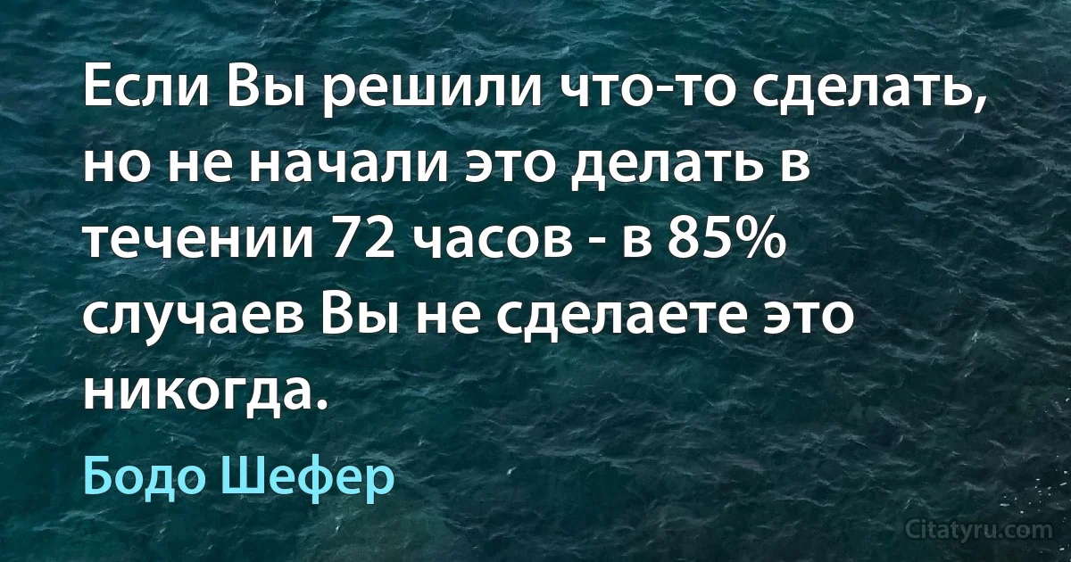 Если Вы решили что-то сделать, но не начали это делать в течении 72 часов - в 85% случаев Вы не сделаете это никогда. (Бодо Шефер)