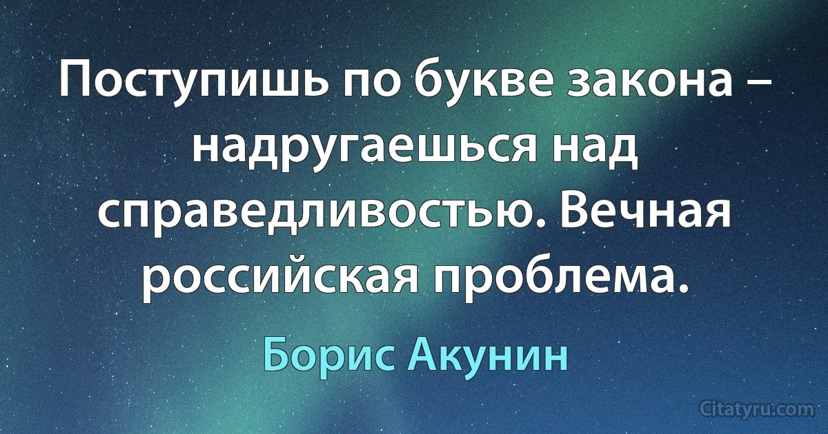 Поступишь по букве закона – надругаешься над справедливостью. Вечная российская проблема. (Борис Акунин)