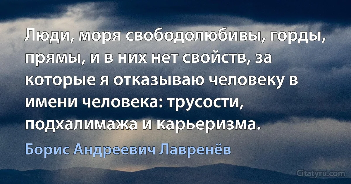 Люди, моря свободолюбивы, горды, прямы, и в них нет свойств, за которые я отказываю человеку в имени человека: трусости, подхалимажа и карьеризма. (Борис Андреевич Лавренёв)