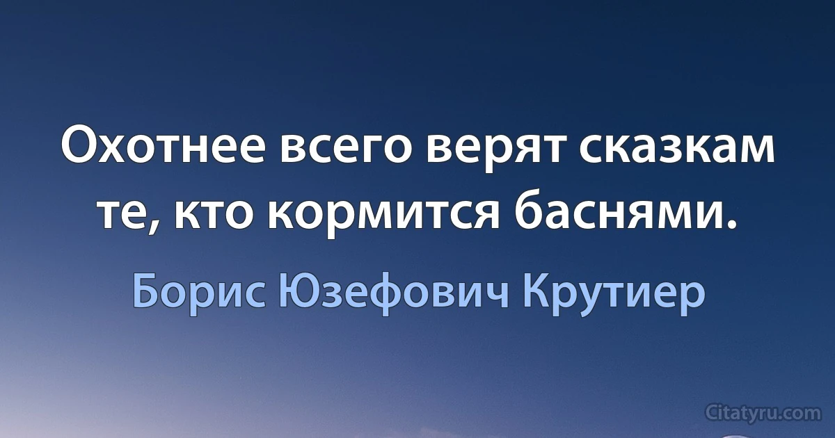 Охотнее всего верят сказкам те, кто кормится баснями. (Борис Юзефович Крутиер)