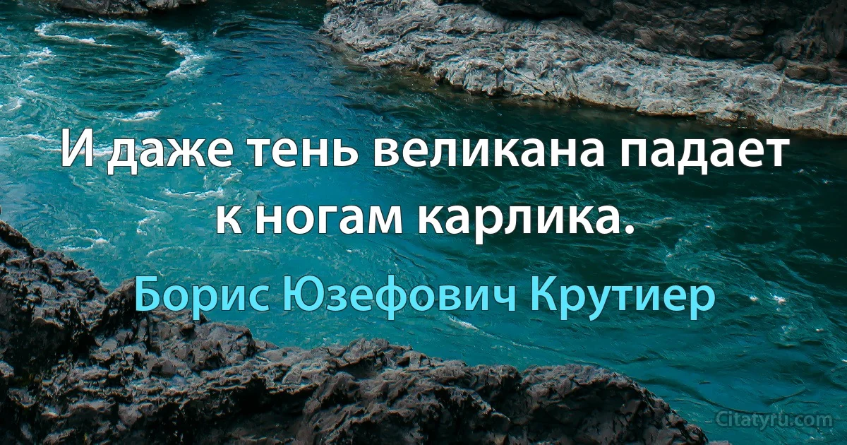 И даже тень великана падает к ногам карлика. (Борис Юзефович Крутиер)