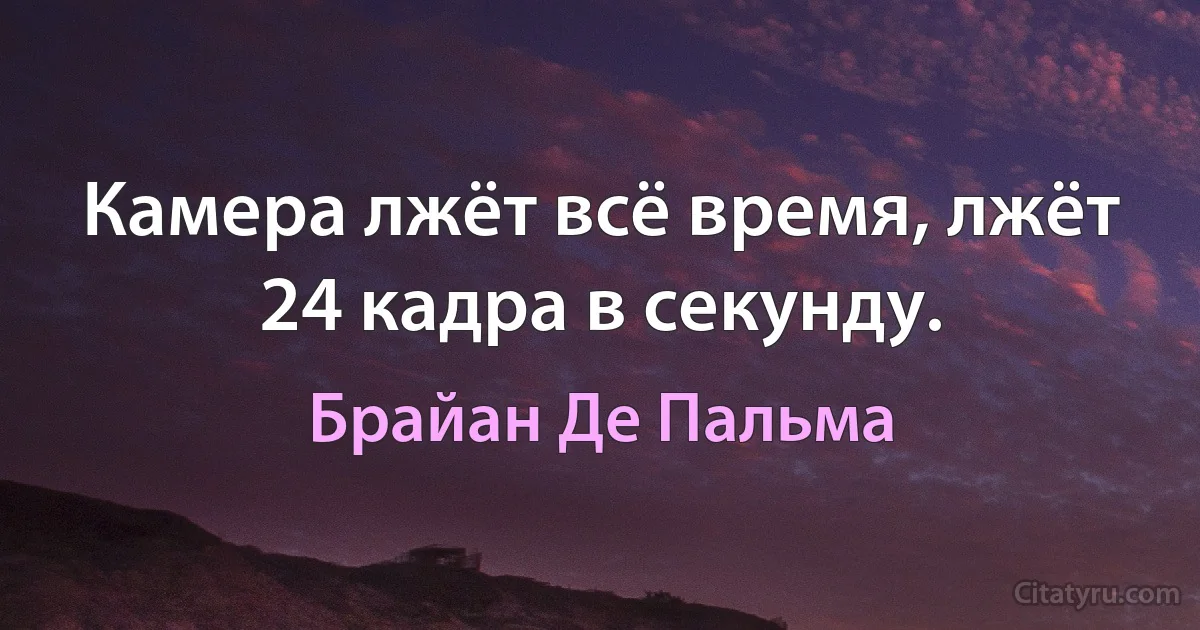 Камера лжёт всё время, лжёт 24 кадра в секунду. (Брайан Де Пальма)