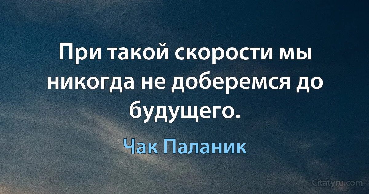 При такой скорости мы никогда не доберемся до будущего. (Чак Паланик)