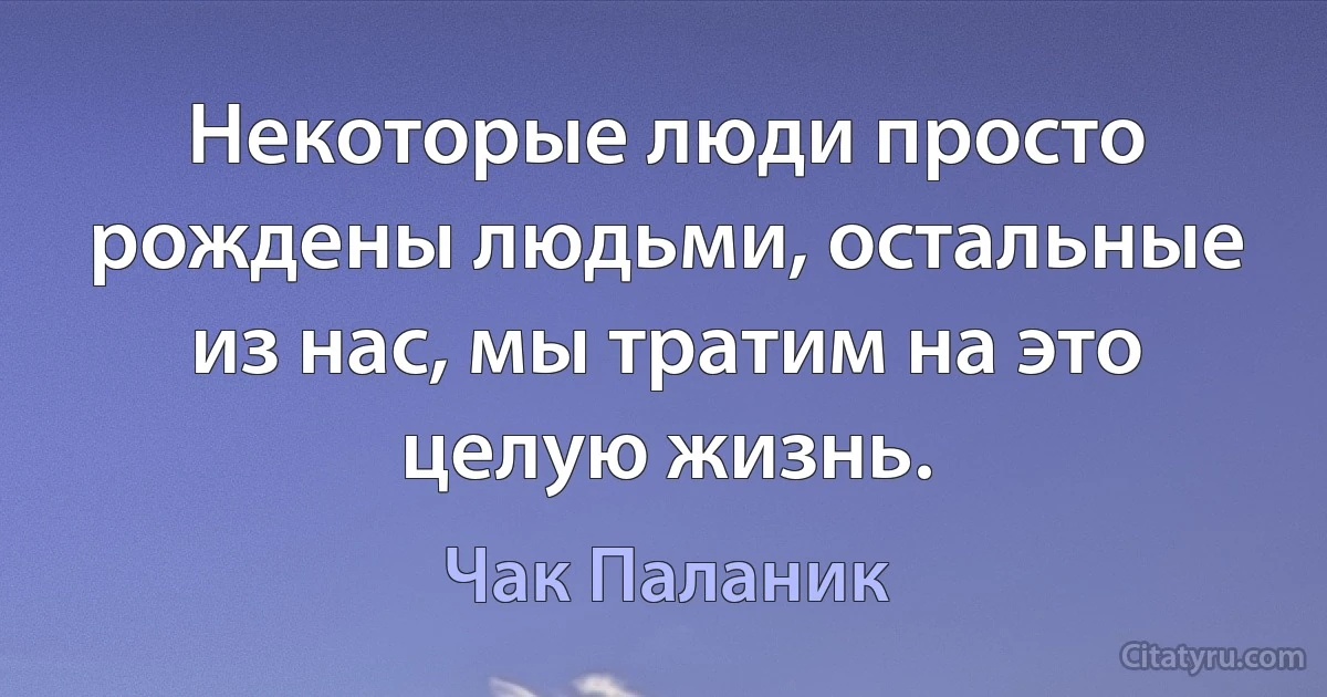 Некоторые люди просто рождены людьми, остальные из нас, мы тратим на это целую жизнь. (Чак Паланик)