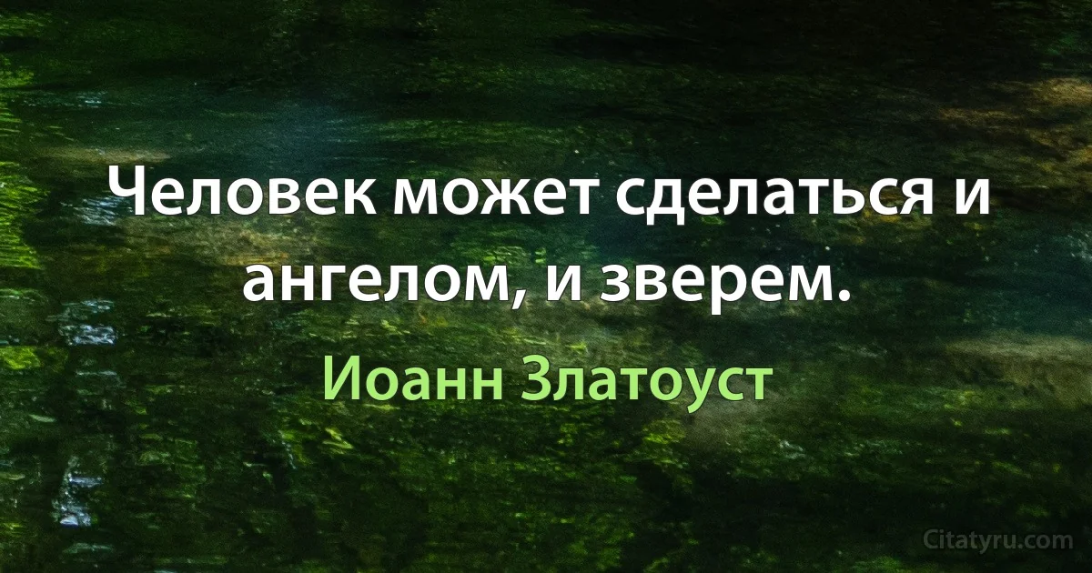 Человек может сделаться и ангелом, и зверем. (Иоанн Златоуст)