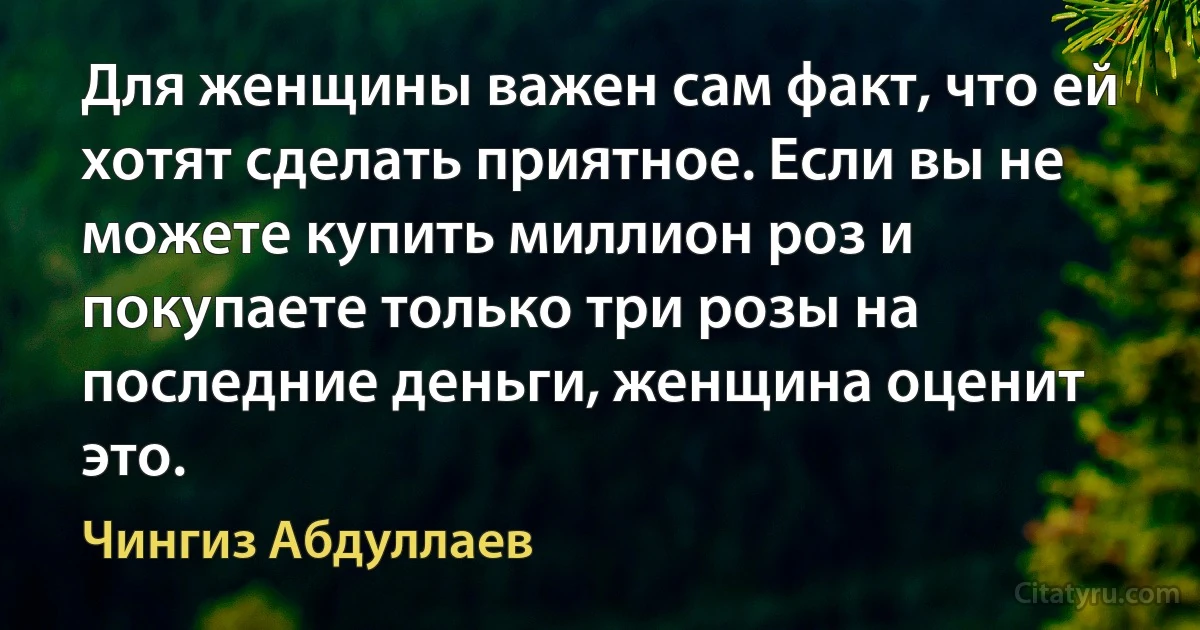 Для женщины важен сам факт, что ей хотят сделать приятное. Если вы не можете купить миллион роз и покупаете только три розы на последние деньги, женщина оценит это. (Чингиз Абдуллаев)