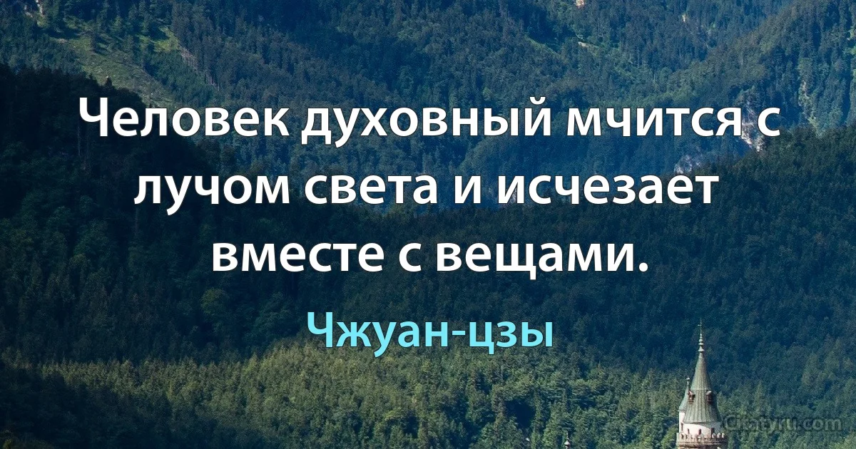 Человек духовный мчится с лучом света и исчезает вместе с вещами. (Чжуан-цзы)