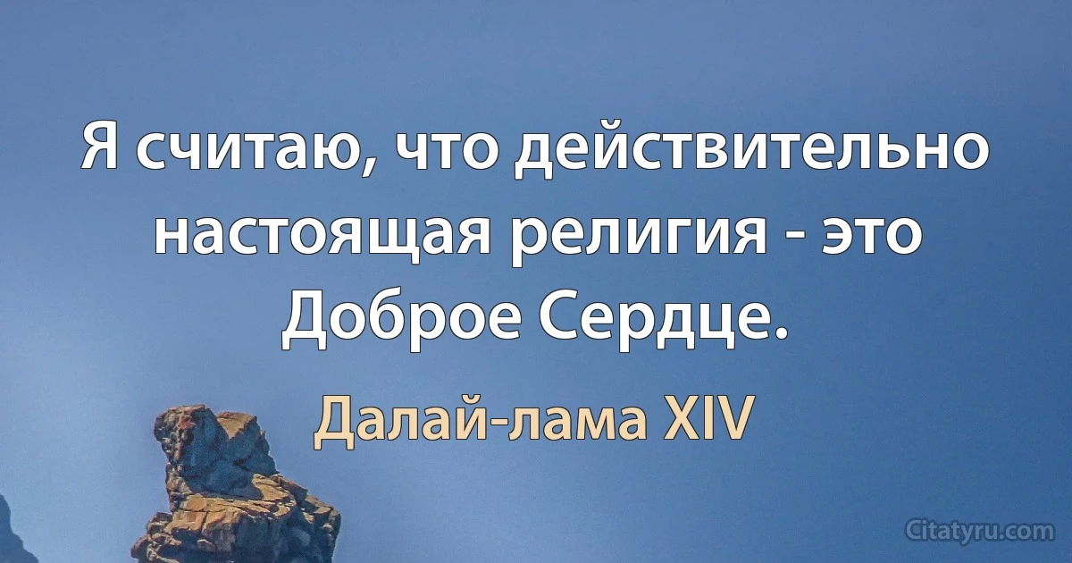 Я считаю, что действительно настоящая религия - это Доброе Сердце. (Далай-лама XIV)