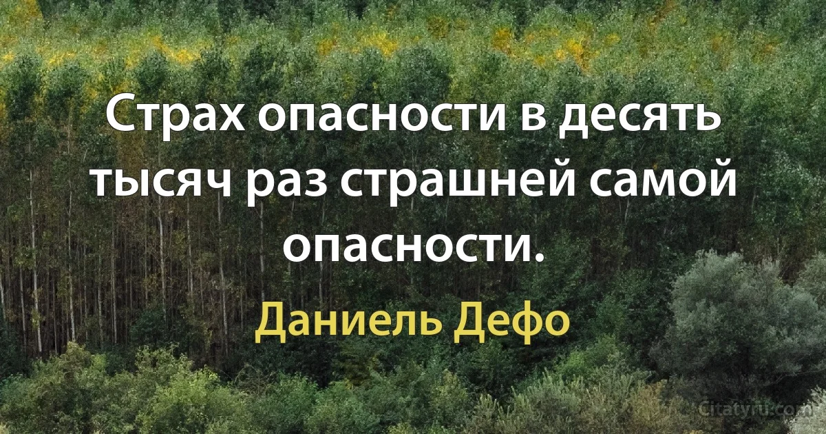 Страх опасности в десять тысяч раз страшней самой опасности. (Даниель Дефо)