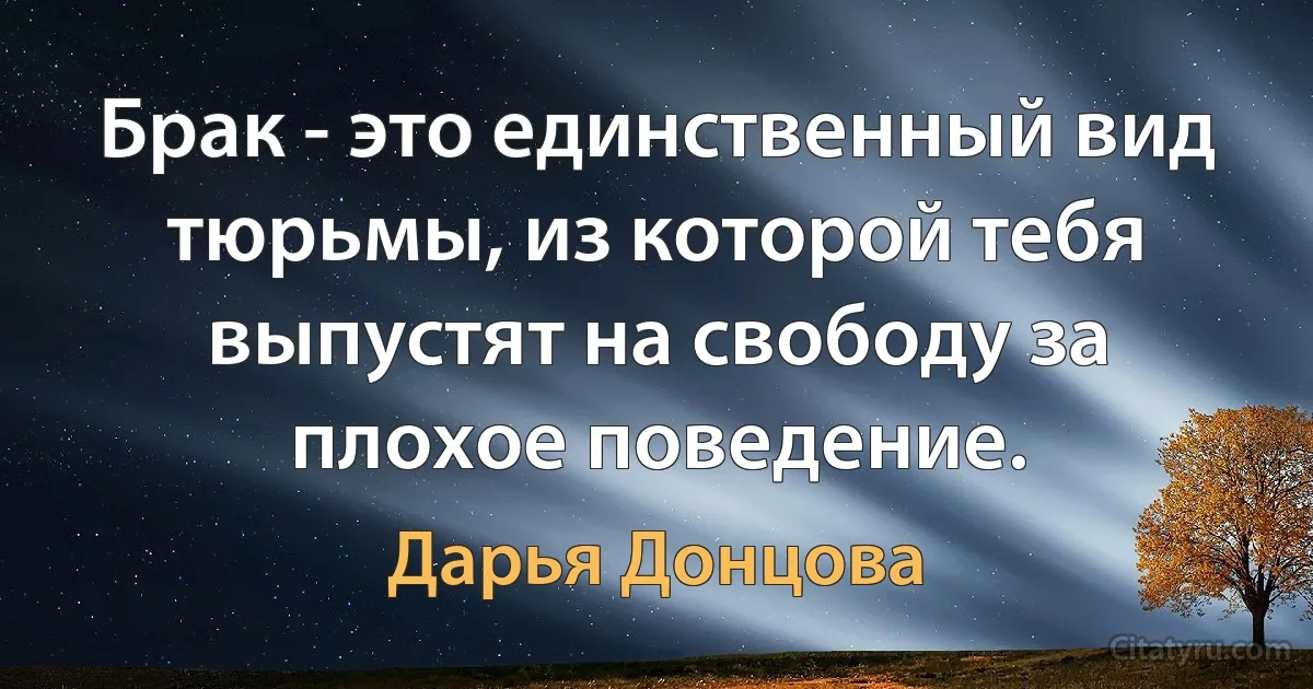 Брак - это единственный вид тюрьмы, из которой тебя выпустят на свободу за плохое поведение. (Дарья Донцова)