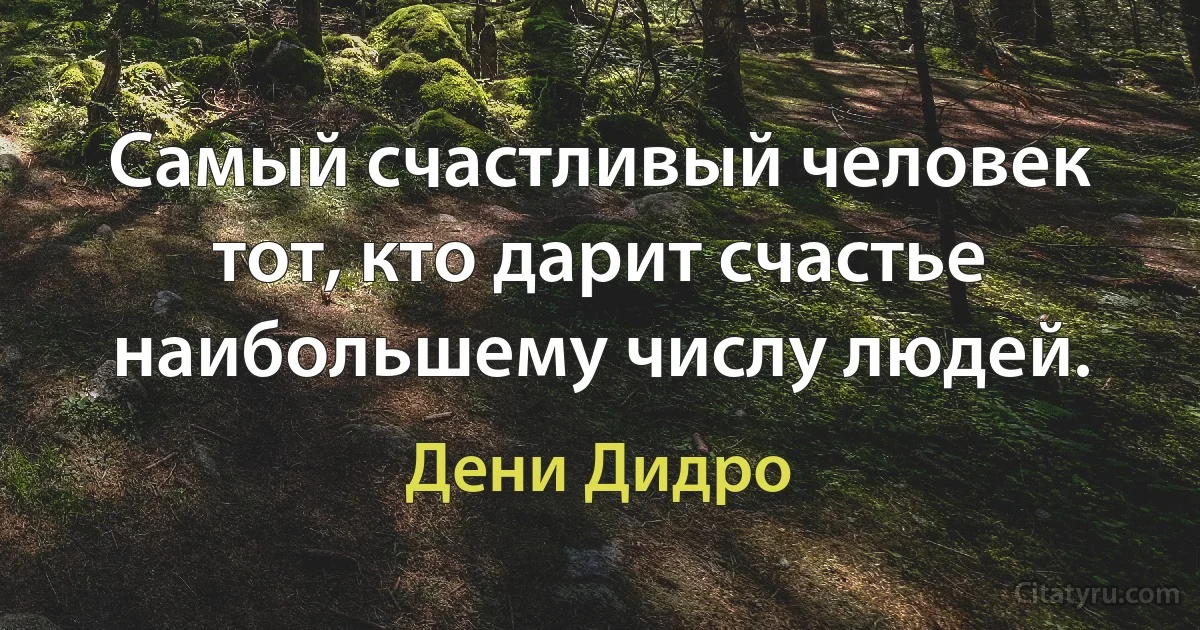 Самый счастливый человек тот, кто дарит счастье наибольшему числу людей. (Дени Дидро)