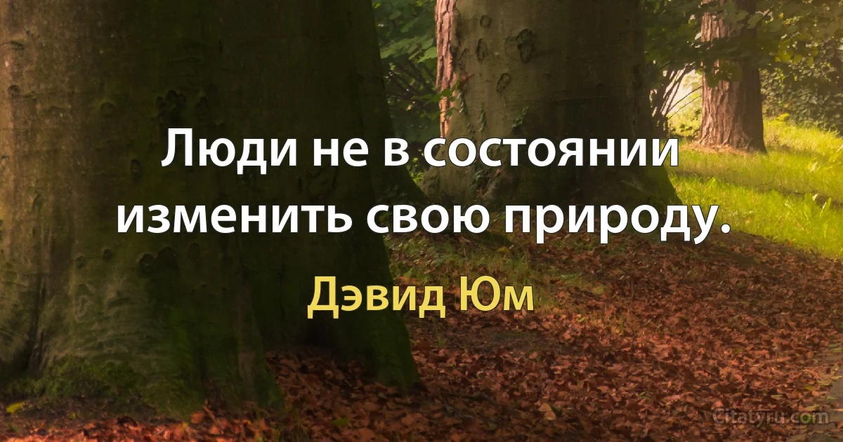 Люди не в состоянии изменить свою природу. (Дэвид Юм)