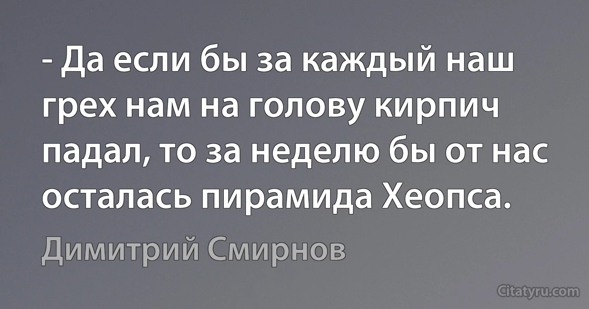 - Да если бы за каждый наш грех нам на голову кирпич падал, то за неделю бы от нас осталась пирамида Хеопса. (Димитрий Смирнов)