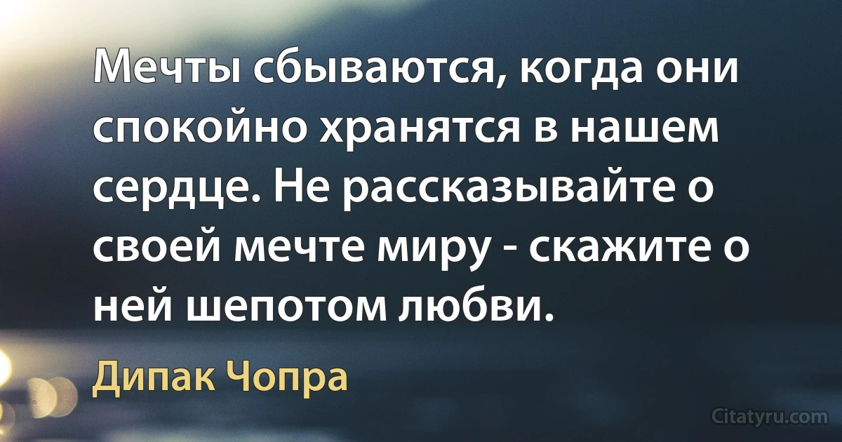 Мечты сбываются, когда они спокойно хранятся в нашем сердце. Не рассказывайте о своей мечте миру - скажите о ней шепотом любви. (Дипак Чопра)