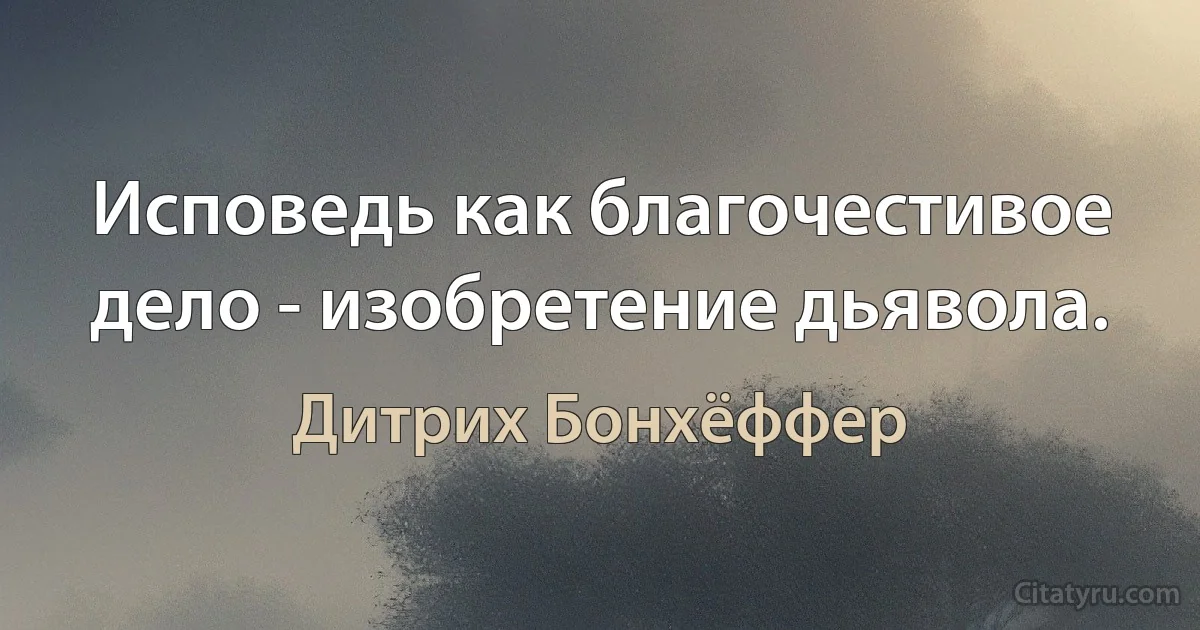 Исповедь как благочестивое дело - изобретение дьявола. (Дитрих Бонхёффер)