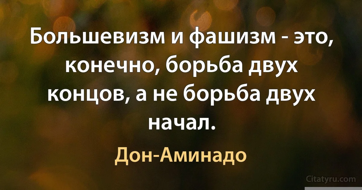 Большевизм и фашизм - это, конечно, борьба двух концов, а не борьба двух начал. (Дон-Аминадо)