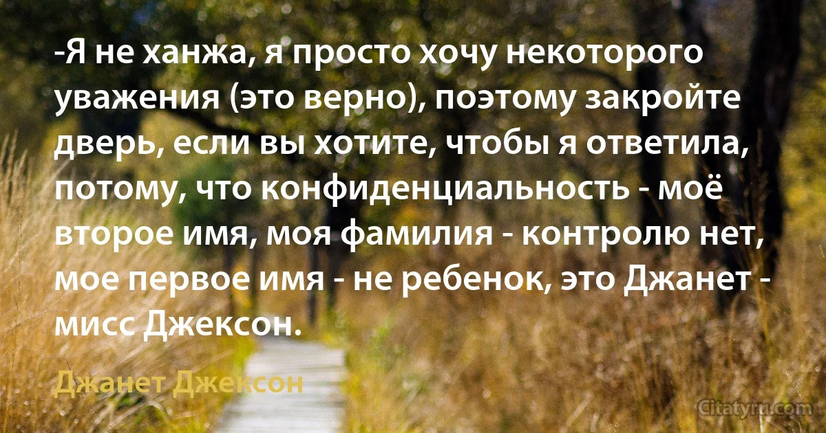 -Я не ханжа, я просто хочу некоторого уважения (это верно), поэтому закройте дверь, если вы хотите, чтобы я ответила, потому, что конфиденциальность - моё второе имя, моя фамилия - контролю нет, мое первое имя - не ребенок, это Джанет - мисс Джексон. (Джанет Джексон)